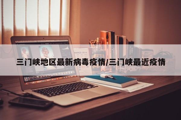 三门峡地区最新病毒疫情/三门峡最近疫情