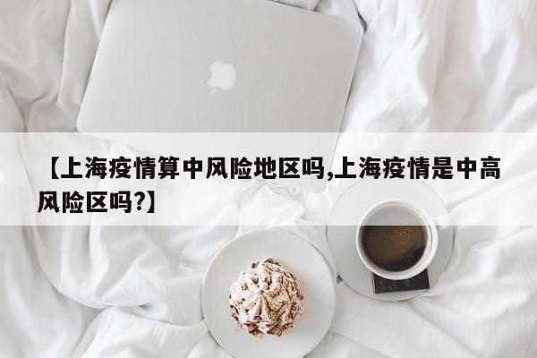 【上海疫情算中风险地区吗,上海疫情是中高风险区吗?】