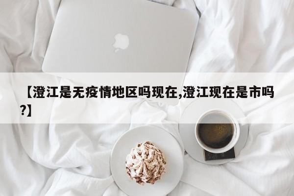 【澄江是无疫情地区吗现在,澄江现在是市吗?】
