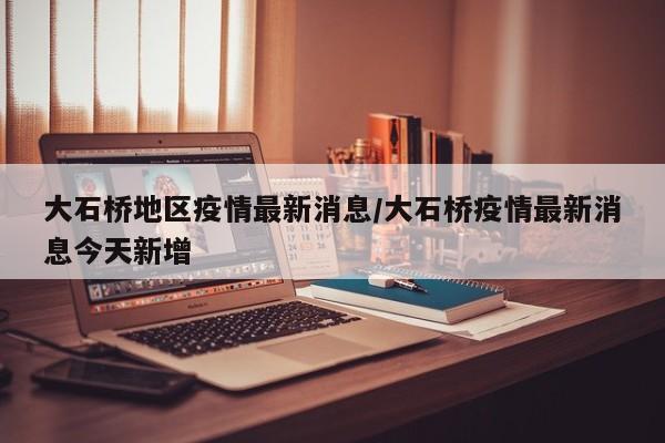 大石桥地区疫情最新消息/大石桥疫情最新消息今天新增