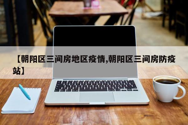 【朝阳区三间房地区疫情,朝阳区三间房防疫站】