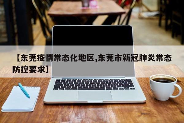 【东莞疫情常态化地区,东莞市新冠肺炎常态防控要求】