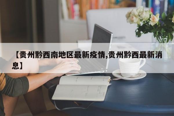 【贵州黔西南地区最新疫情,贵州黔西最新消息】