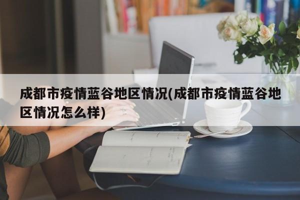成都市疫情蓝谷地区情况(成都市疫情蓝谷地区情况怎么样)