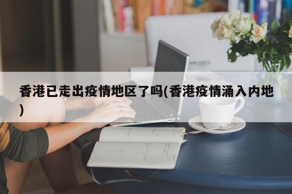香港已走出疫情地区了吗(香港疫情涌入内地)