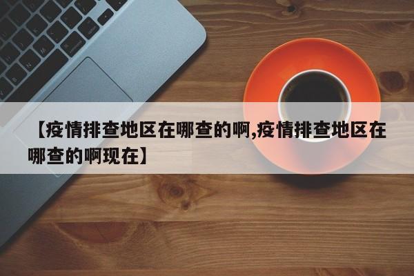 【疫情排查地区在哪查的啊,疫情排查地区在哪查的啊现在】
