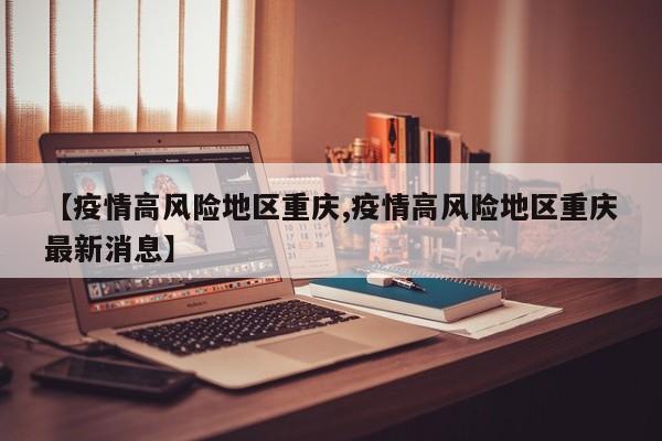 【疫情高风险地区重庆,疫情高风险地区重庆最新消息】