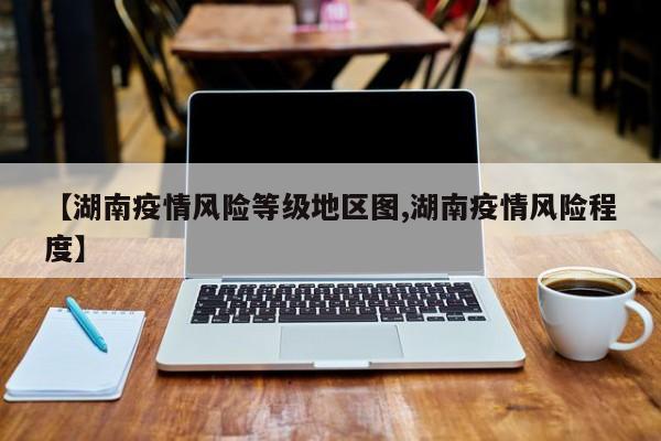 【湖南疫情风险等级地区图,湖南疫情风险程度】