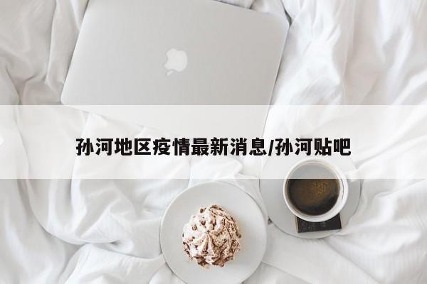 孙河地区疫情最新消息/孙河贴吧