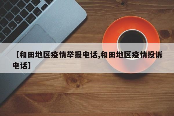 【和田地区疫情举报电话,和田地区疫情投诉电话】
