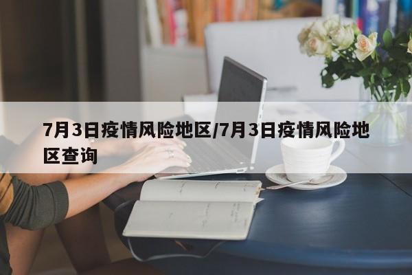 7月3日疫情风险地区/7月3日疫情风险地区查询