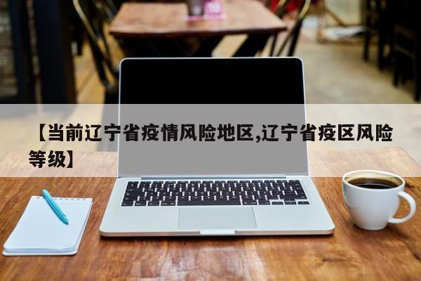 【当前辽宁省疫情风险地区,辽宁省疫区风险等级】