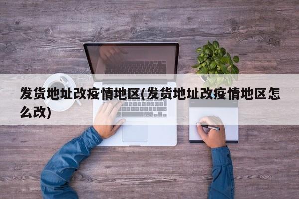 发货地址改疫情地区(发货地址改疫情地区怎么改)
