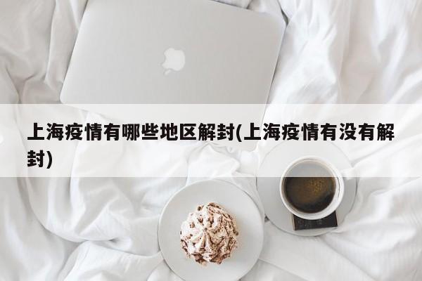 上海疫情有哪些地区解封(上海疫情有没有解封)