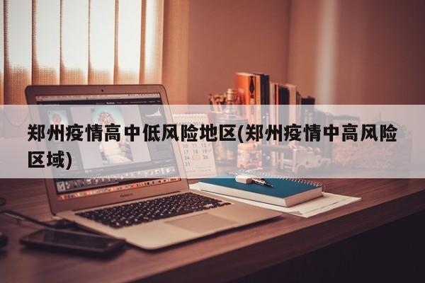 郑州疫情高中低风险地区(郑州疫情中高风险区域)