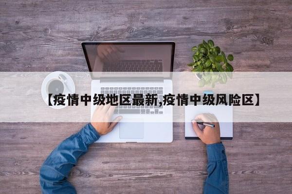 【疫情中级地区最新,疫情中级风险区】