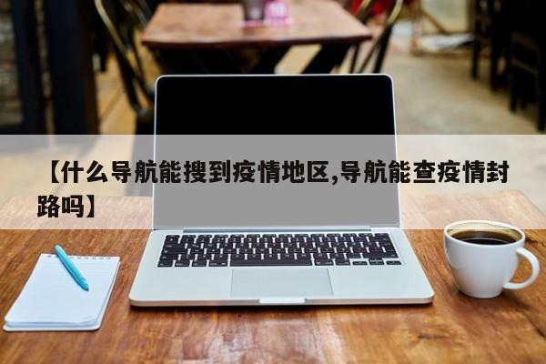 【什么导航能搜到疫情地区,导航能查疫情封路吗】