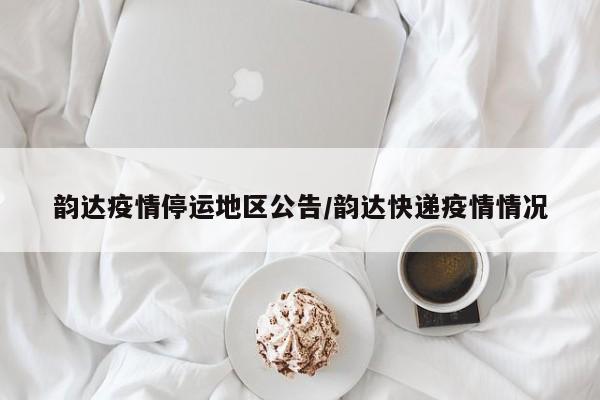 韵达疫情停运地区公告/韵达快递疫情情况