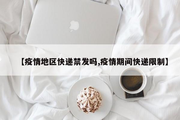 【疫情地区快递禁发吗,疫情期间快递限制】