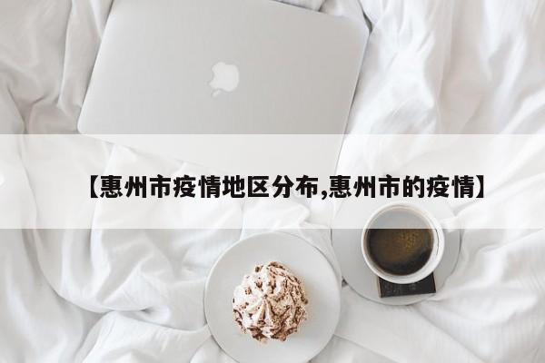 【惠州市疫情地区分布,惠州市的疫情】