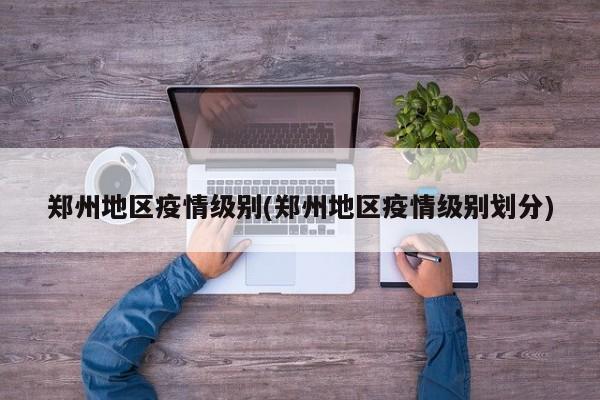 郑州地区疫情级别(郑州地区疫情级别划分)