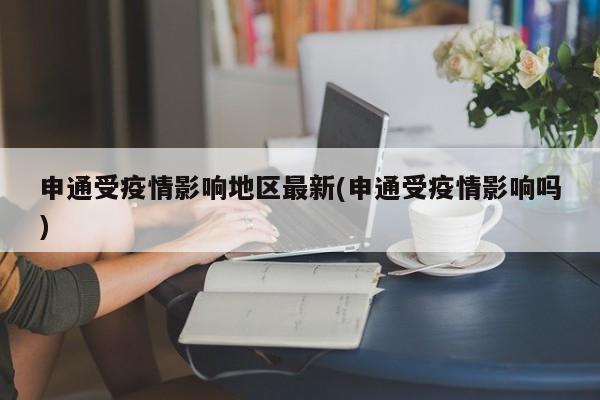 申通受疫情影响地区最新(申通受疫情影响吗)