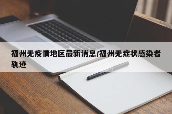 福州无疫情地区最新消息/福州无症状感染者轨迹
