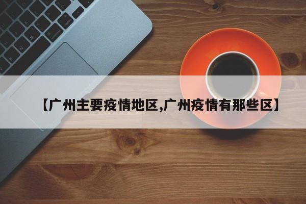 【广州主要疫情地区,广州疫情有那些区】