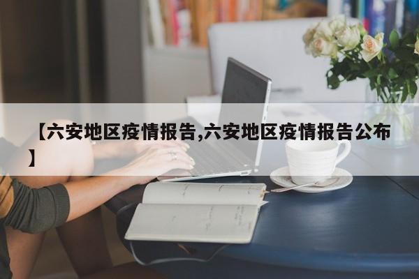 【六安地区疫情报告,六安地区疫情报告公布】