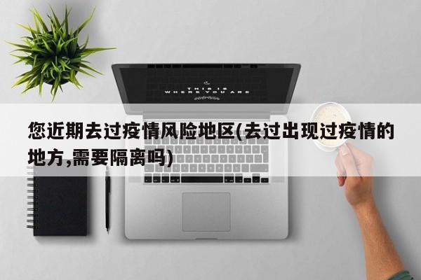 您近期去过疫情风险地区(去过出现过疫情的地方,需要隔离吗)