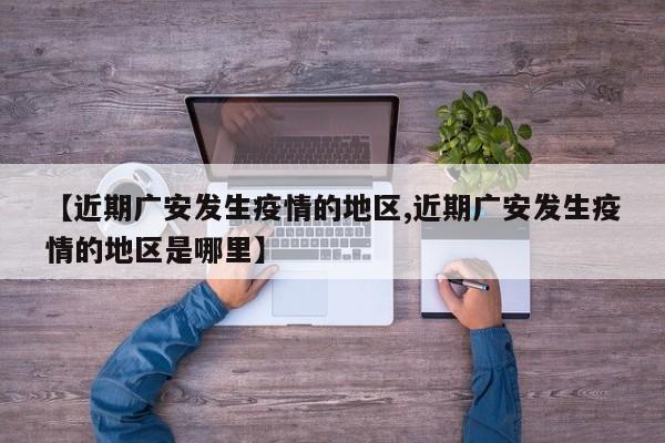 【近期广安发生疫情的地区,近期广安发生疫情的地区是哪里】