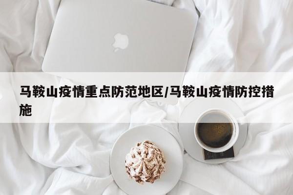 马鞍山疫情重点防范地区/马鞍山疫情防控措施