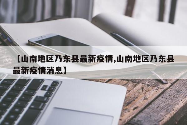 【山南地区乃东县最新疫情,山南地区乃东县最新疫情消息】