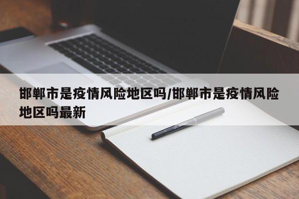 邯郸市是疫情风险地区吗/邯郸市是疫情风险地区吗最新
