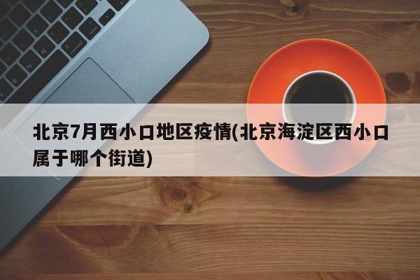 北京7月西小口地区疫情(北京海淀区西小口属于哪个街道)