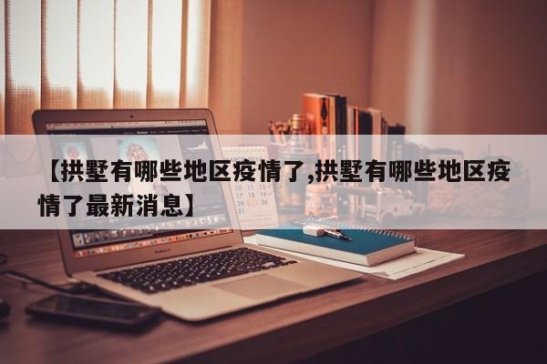 【拱墅有哪些地区疫情了,拱墅有哪些地区疫情了最新消息】