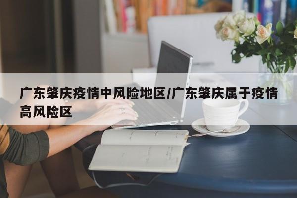 广东肇庆疫情中风险地区/广东肇庆属于疫情高风险区