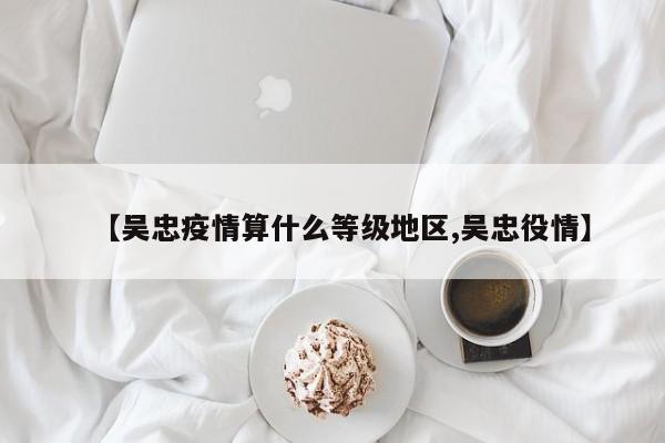 【吴忠疫情算什么等级地区,吴忠役情】