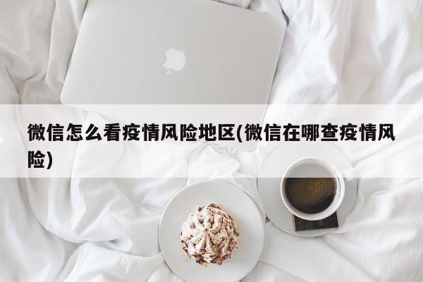 微信怎么看疫情风险地区(微信在哪查疫情风险)