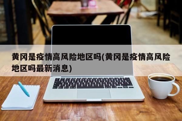 黄冈是疫情高风险地区吗(黄冈是疫情高风险地区吗最新消息)