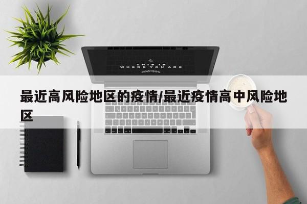 最近高风险地区的疫情/最近疫情高中风险地区