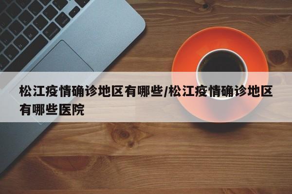松江疫情确诊地区有哪些/松江疫情确诊地区有哪些医院
