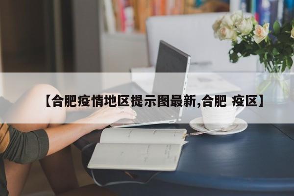 【合肥疫情地区提示图最新,合肥 疫区】