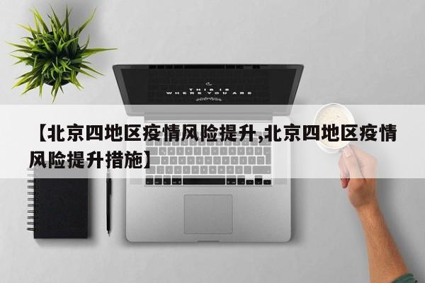 【北京四地区疫情风险提升,北京四地区疫情风险提升措施】
