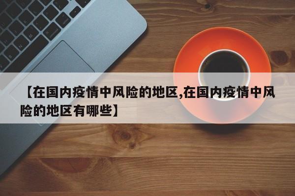 【在国内疫情中风险的地区,在国内疫情中风险的地区有哪些】