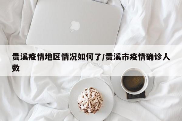 贵溪疫情地区情况如何了/贵溪市疫情确诊人数