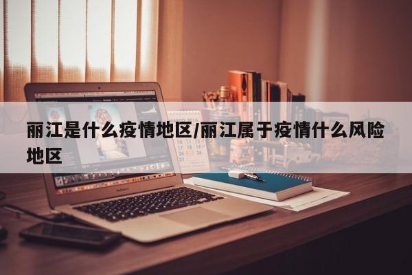 丽江是什么疫情地区/丽江属于疫情什么风险地区