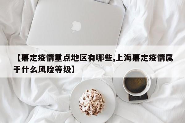 【嘉定疫情重点地区有哪些,上海嘉定疫情属于什么风险等级】