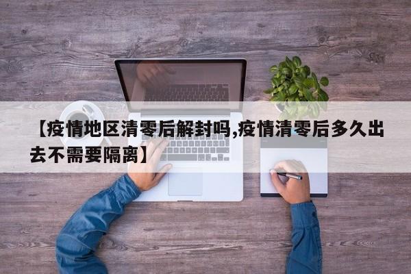 【疫情地区清零后解封吗,疫情清零后多久出去不需要隔离】