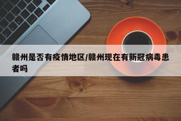 赣州是否有疫情地区/赣州现在有新冠病毒患者吗